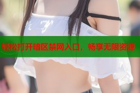 轻松打开暗区禁网入口，畅享无限资源