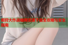 姫狩大作战暗网资源下载全攻略与安全指南