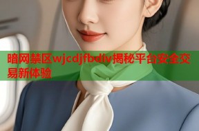暗网禁区wjcdjfbdiv揭秘平台安全交易新体验