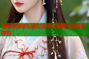 暗网洛丽塔私密交流平台揭秘安全匿名体验