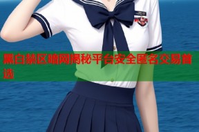 黑白禁区暗网揭秘平台安全匿名交易首选