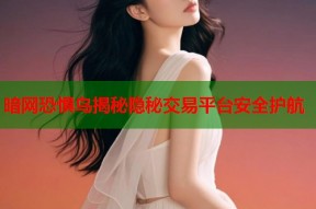 暗网恐惧鸟揭秘隐秘交易平台安全护航