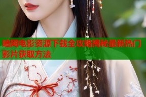 暗网电影资源下载全攻略揭秘最新热门影片获取方法