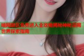 暗网禁区免费进入全攻略揭秘神秘深网世界探索指南