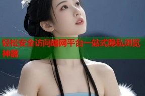 轻松安全访问暗网平台一站式隐私浏览神器