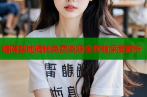 暗网禁地揭秘免费资源全攻略深度解析