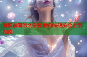 暗区禁网怎么安装 教你快速安全上手指南