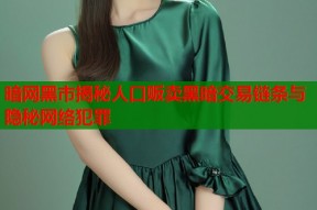 暗网黑市揭秘人口贩卖黑暗交易链条与隐秘网络犯罪