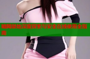 暗网禁地深度探索与安全在线使用全指南
