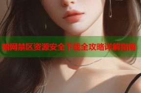 暗网禁区资源安全下载全攻略详解指南