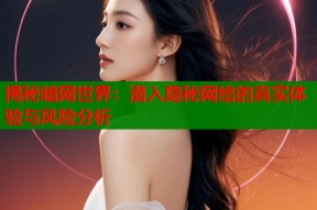 揭秘暗网世界：潜入隐秘网络的真实体验与风险分析