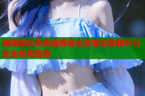 暗网禁区免费破解版全攻略深度解析与安全使用指南