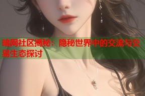 暗网社区揭秘：隐秘世界中的交流与交易生态探讨