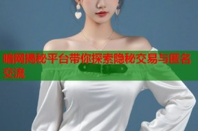 暗网揭秘平台带你探索隐秘交易与匿名交流