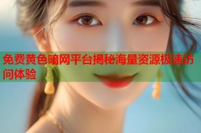 免费黄色暗网平台揭秘海量资源极速访问体验