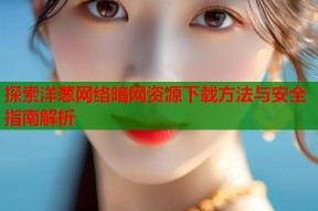 探索洋葱网络暗网资源下载方法与安全指南解析