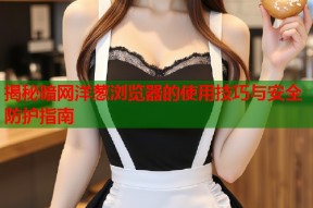 揭秘暗网洋葱浏览器的使用技巧与安全防护指南