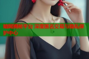 暗网揭秘平台 深度匿名交易与隐私保护中心
