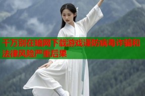 千万别在暗网下载游戏谨防病毒诈骗和法律风险严重后果