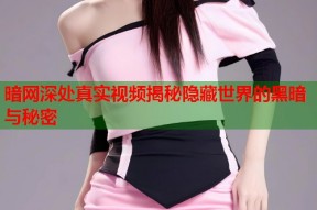 暗网深处真实视频揭秘隐藏世界的黑暗与秘密