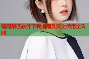 暗网禁区软件下载指南及安全使用全攻略
