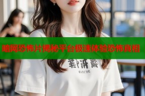 暗网恐怖片揭秘平台极速体验恐怖真相