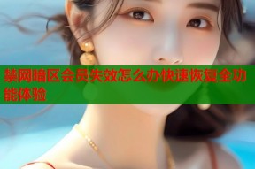禁网暗区会员失效怎么办快速恢复全功能体验