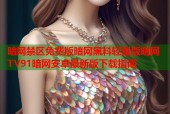 暗网禁区免费版暗网黑料轻量版暗网TV91暗网安卓最新版下载指南