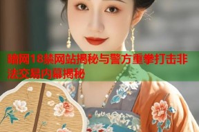 暗网18禁网站揭秘与警方重拳打击非法交易内幕揭秘