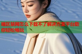 暗区禁网怎么下载不了解决方案平台助你轻松畅玩