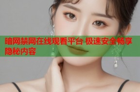 暗网禁网在线观看平台 极速安全畅享隐秘内容