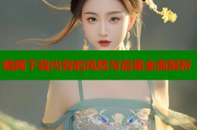 暗网下载内容的风险与后果全面解析