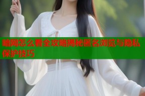 暗网怎么看全攻略揭秘匿名浏览与隐私保护技巧