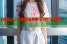 暗网app下载指南与安全浏览全解析三十字