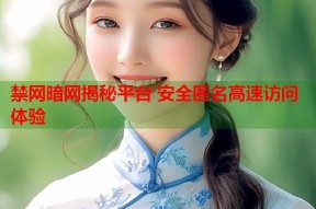 禁网暗网揭秘平台 安全匿名高速访问体验