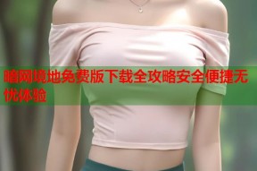 暗网境地免费版下载全攻略安全便捷无忧体验