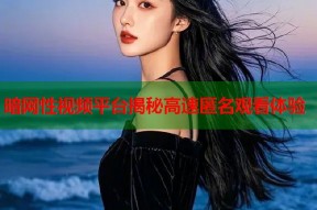 暗网性视频平台揭秘高速匿名观看体验