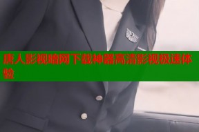 唐人影视暗网下载神器高清影视极速体验