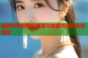 暗网世界的隐秘角落与禁播内容的真相揭秘