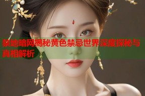 禁地暗网揭秘黄色禁忌世界深度探秘与真相解析
