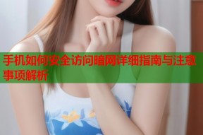 手机如何安全访问暗网详细指南与注意事项解析
