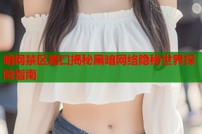 暗网禁区路口揭秘黑暗网络隐秘世界探险指南