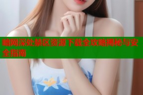 暗网深处禁区资源下载全攻略揭秘与安全指南