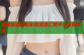暗黑禁地精彩影视资源汇聚平台全新体验