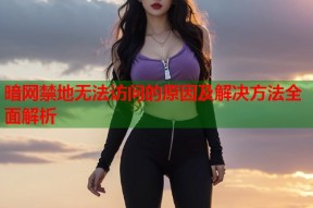 暗网禁地无法访问的原因及解决方法全面解析