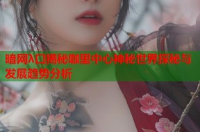 暗网λ口揭秘咖里中心神秘世界探秘与发展趋势分析