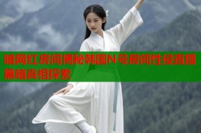 暗网红房间揭秘韩国N号房间性侵直播黑暗真相探索