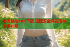 暗网禁地app下载 极速安全浏览隐秘资源神器