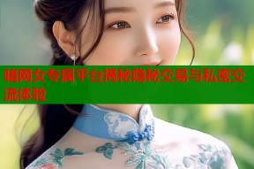 暗网女专属平台揭秘隐秘交易与私密交流体验