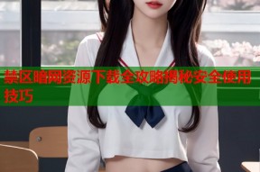 禁区暗网资源下载全攻略揭秘安全使用技巧